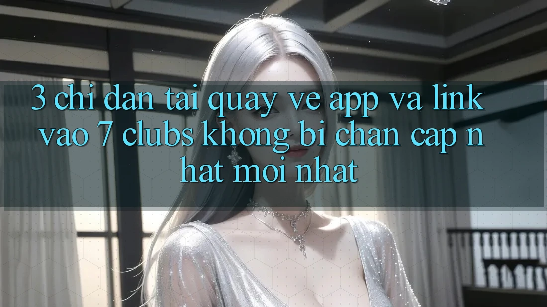 3. Chỉ dẫn Tải quay về App Và Link Vào 7 clubs Không Bị Chặn - Cập Nhật Mới Nhất