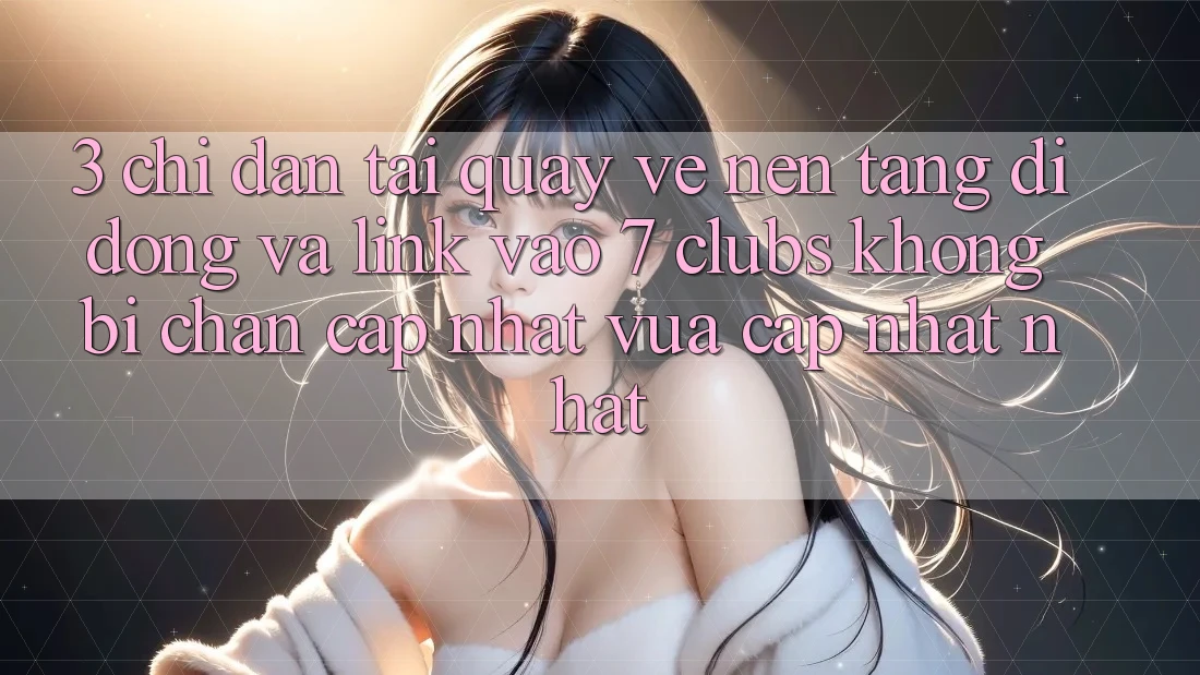 3. Chỉ dẫn Tải quay về Nền tảng di động Và Link Vào 7 clubs Không Bị Chặn - Cập Nhật Vừa cập nhật Nhất