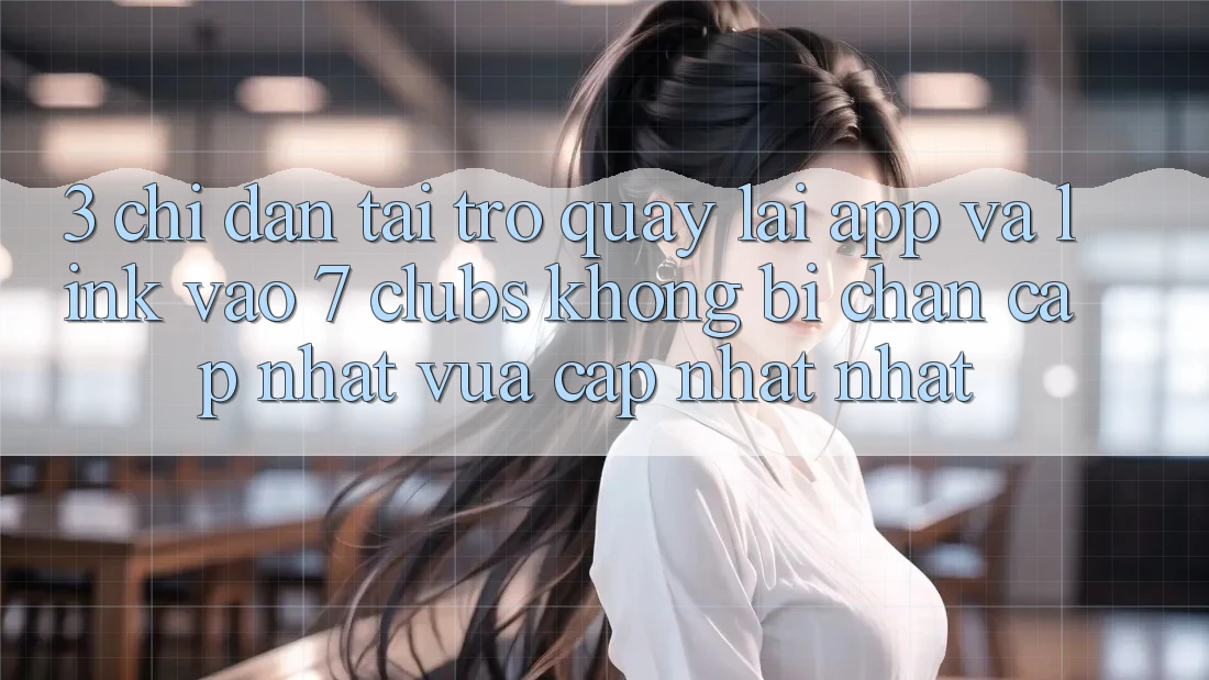 3. Chỉ dẫn Tải trở quay lại App Và Link Vào 7 clubs Không Bị Chặn - Cập Nhật Vừa cập nhật Nhất