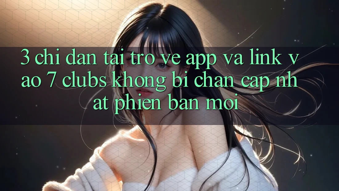 3. Chỉ dẫn Tải trở về App Và Link Vào 7 clubs Không Bị Chặn - Cập Nhật Phiên bản mới 3. Chỉ dẫn Tải trở về App Và Link Vào 7 clubs Không Bị Chặn - Cập Nhật Phiên bản mới