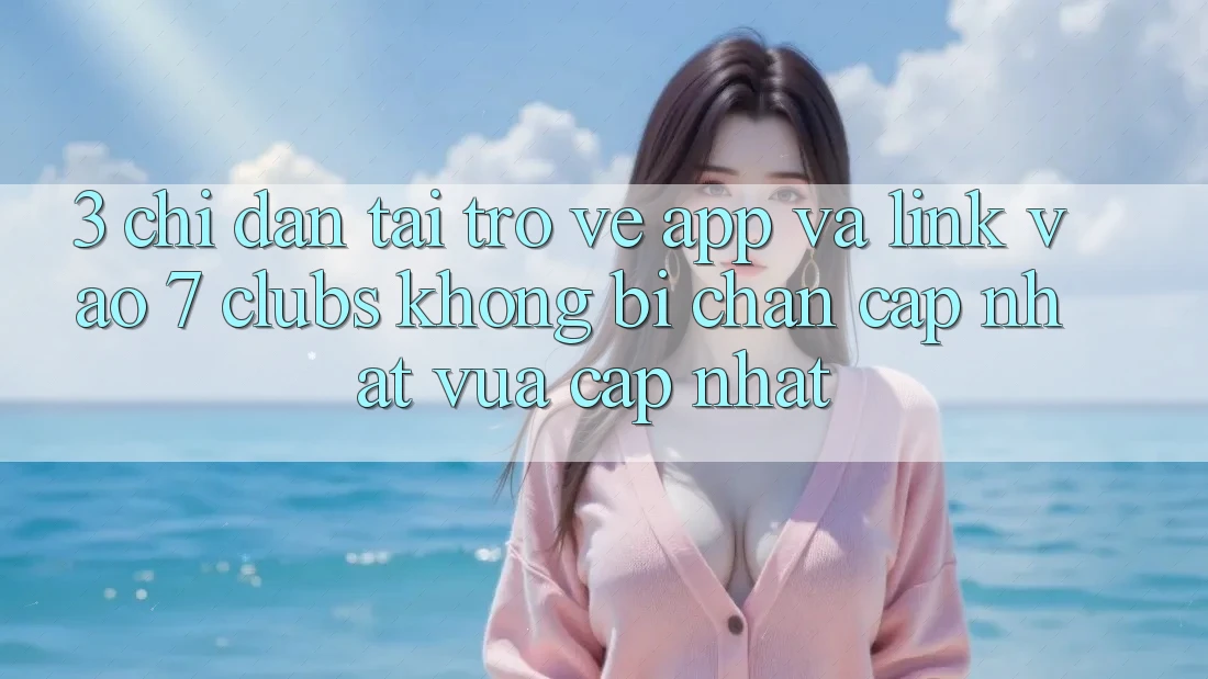 3. Chỉ dẫn Tải trở về App Và Link Vào 7 clubs Không Bị Chặn - Cập Nhật Vừa cập nhật