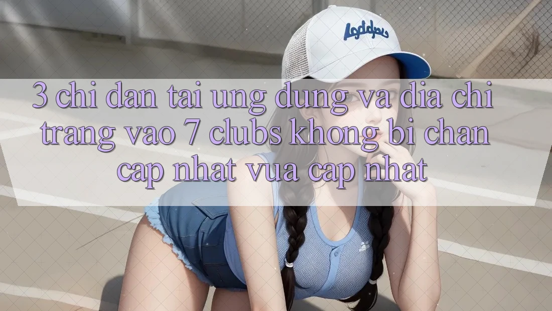 3. Chỉ dẫn Tải Ứng dụng Và Địa chỉ trang Vào 7 clubs Không Bị Chặn - Cập Nhật Vừa cập nhật