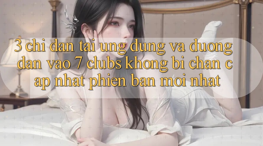 3. Chỉ dẫn Tải Ứng dụng Và Đường dẫn Vào 7 clubs Không Bị Chặn - Cập Nhật Phiên bản mới nhất
