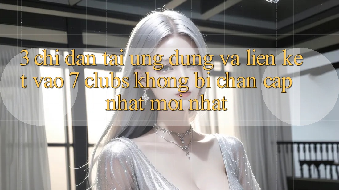 3. Chỉ dẫn Tải Ứng dụng Và Liên kết Vào 7 clubs Không Bị Chặn - Cập Nhật Mới Nhất