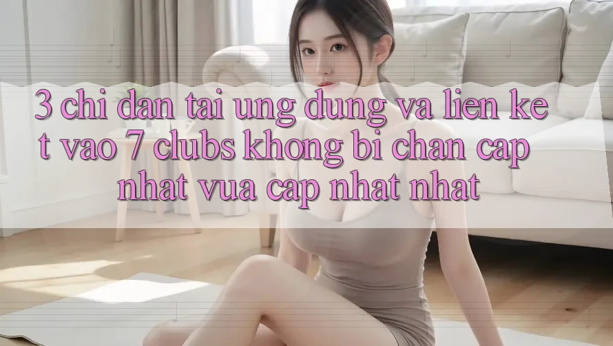 3. Chỉ dẫn Tải Ứng dụng Và Liên kết Vào 7 clubs Không Bị Chặn - Cập Nhật Vừa cập nhật nhất