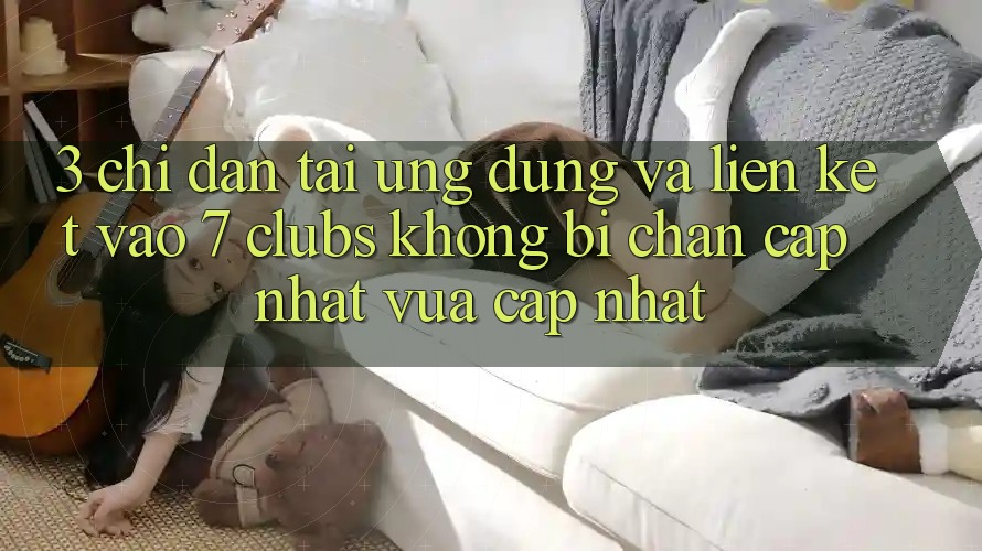 3. Chỉ dẫn Tải Ứng dụng Và Liên kết Vào 7 clubs Không Bị Chặn - Cập Nhật Vừa cập nhật