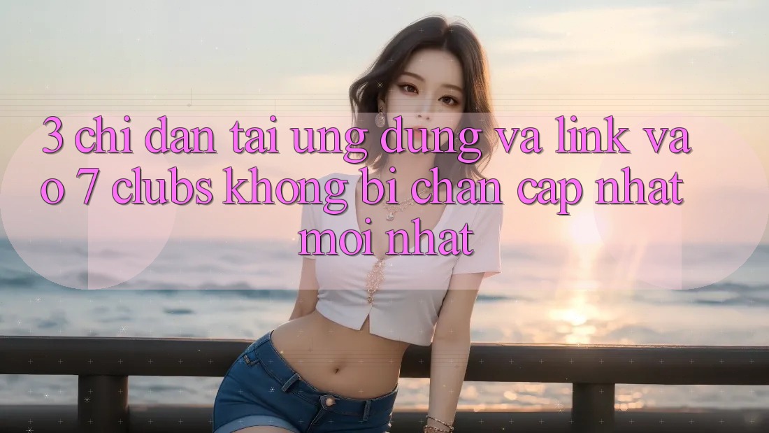 3. Chỉ dẫn Tải Ứng dụng Và Link Vào 7 clubs Không Bị Chặn - Cập Nhật Mới Nhất