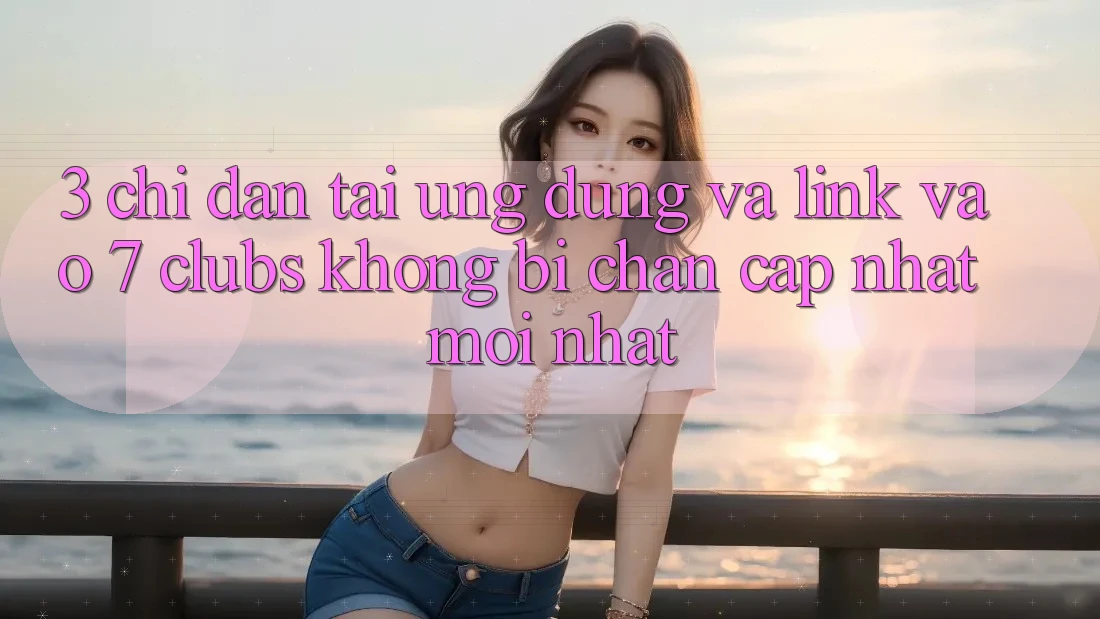 3. Chỉ dẫn Tải Ứng dụng Và Link Vào 7 clubs Không Bị Chặn - Cập Nhật Mới Nhất