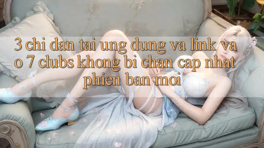 3. Chỉ dẫn Tải Ứng dụng Và Link Vào 7 clubs Không Bị Chặn - Cập Nhật Phiên bản mới