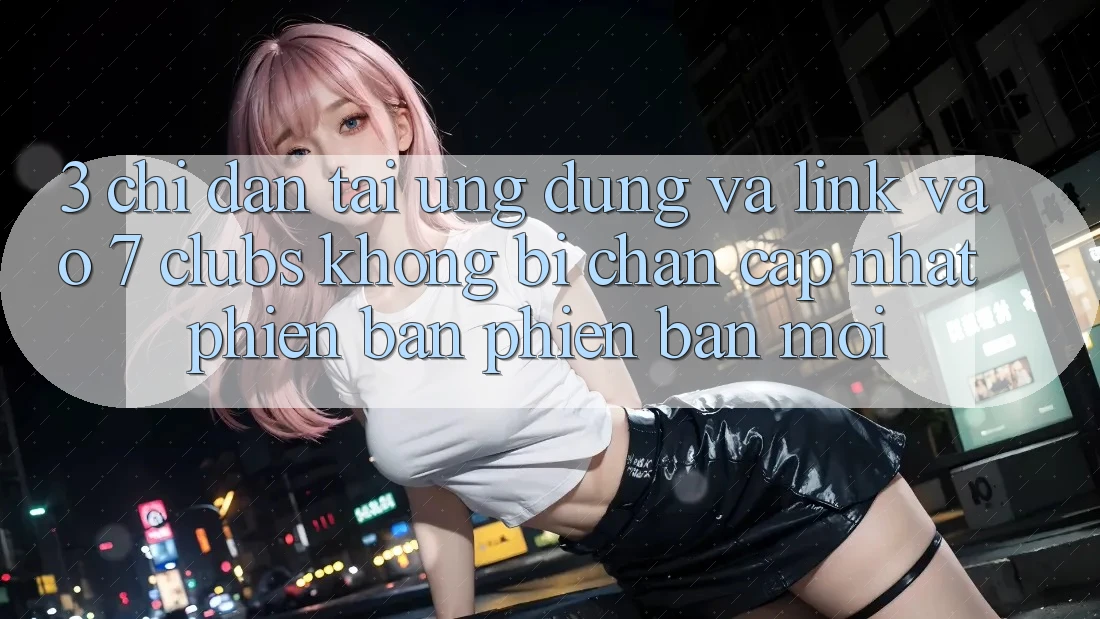3. Chỉ dẫn Tải Ứng dụng Và Link Vào 7 clubs Không Bị Chặn - Cập Nhật Phiên bản phiên bản mới