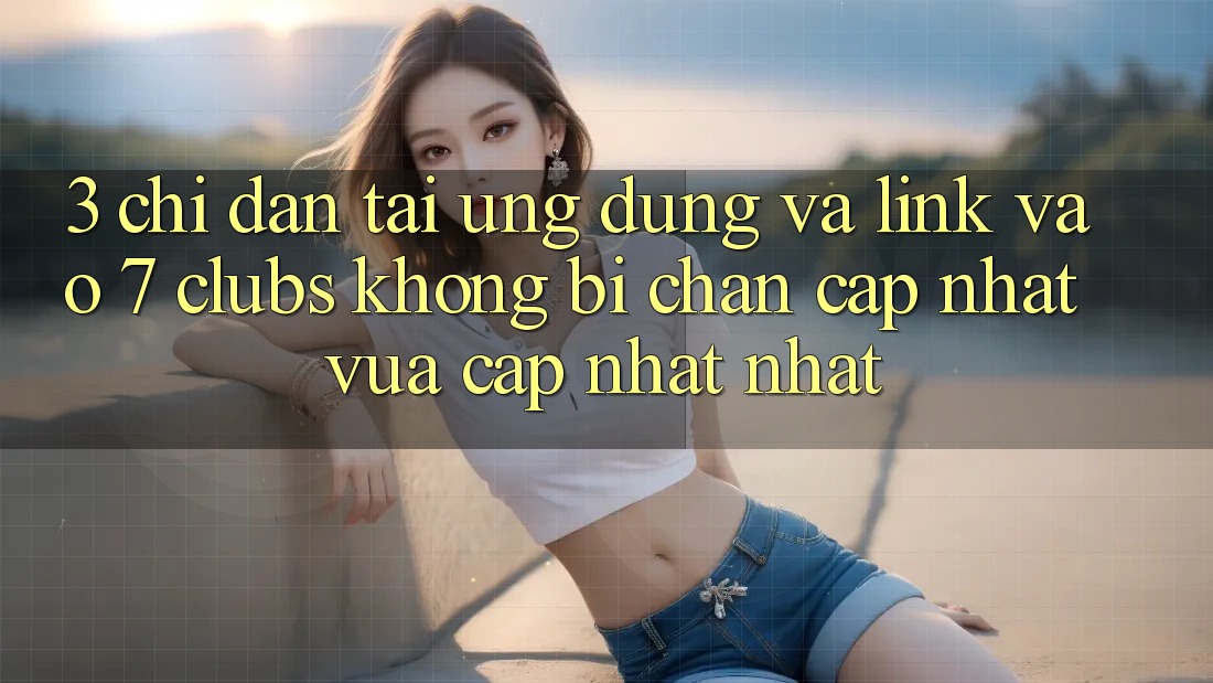3. Chỉ dẫn Tải Ứng dụng Và Link Vào 7 clubs Không Bị Chặn - Cập Nhật Vừa cập nhật Nhất