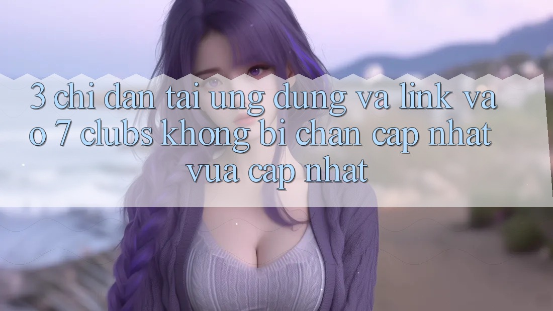3. Chỉ dẫn Tải Ứng dụng Và Link Vào 7 clubs Không Bị Chặn - Cập Nhật Vừa cập nhật