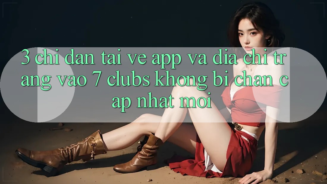 3. Chỉ dẫn Tải về App Và Địa chỉ trang Vào 7 clubs Không Bị Chặn - Cập Nhật Mới