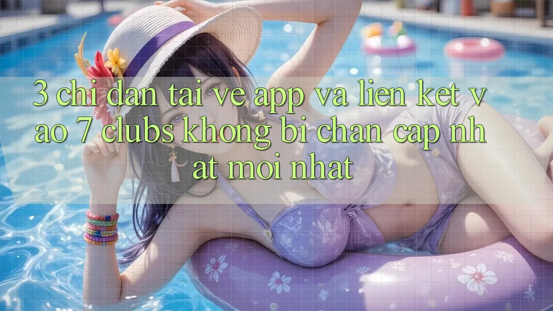 3. Chỉ dẫn Tải về App Và Liên kết Vào 7 clubs Không Bị Chặn - Cập Nhật Mới Nhất