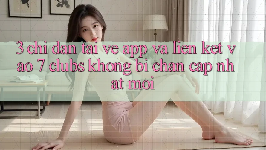 3. Chỉ dẫn Tải về App Và Liên kết Vào 7 clubs Không Bị Chặn - Cập Nhật Mới