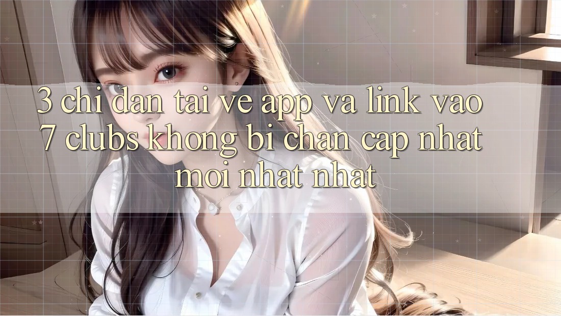 3. Chỉ dẫn Tải về App Và Link Vào 7 clubs Không Bị Chặn - Cập Nhật Mới nhất Nhất