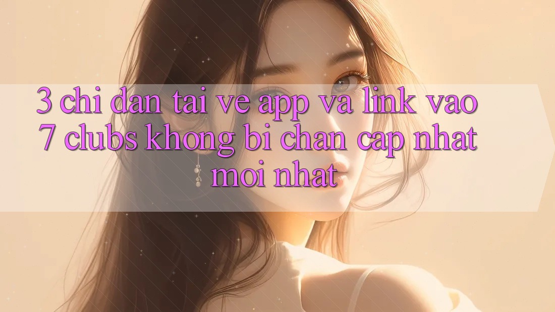 3. Chỉ dẫn Tải về App Và Link Vào 7 clubs Không Bị Chặn - Cập Nhật Mới Nhất