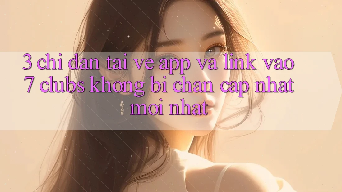 3. Chỉ dẫn Tải về App Và Link Vào 7 clubs Không Bị Chặn - Cập Nhật Mới Nhất