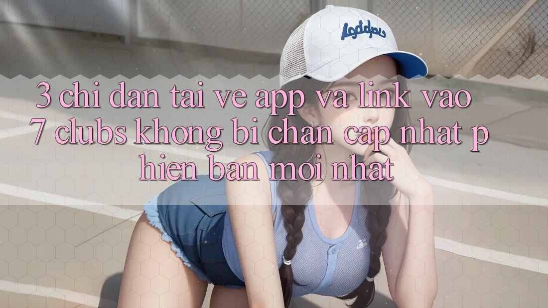 3. Chỉ dẫn Tải về App Và Link Vào 7 clubs Không Bị Chặn - Cập Nhật Phiên bản mới Nhất