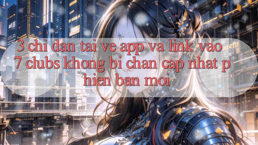 3. Chỉ dẫn Tải về App Và Link Vào 7 clubs Không Bị Chặn - Cập Nhật Phiên bản mới