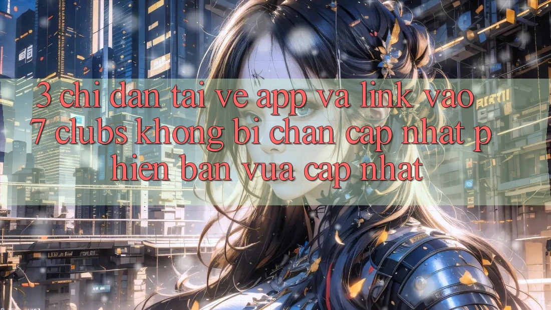 3. Chỉ dẫn Tải về App Và Link Vào 7 clubs Không Bị Chặn - Cập Nhật Phiên bản vừa cập nhật 3. Chỉ dẫn Tải về App Và Link Vào 7 clubs Không Bị Chặn - Cập Nhật Phiên bản vừa cập nhật