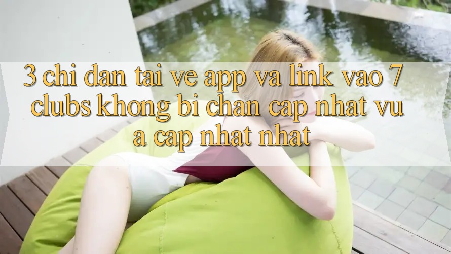3. Chỉ dẫn Tải về App Và Link Vào 7 clubs Không Bị Chặn - Cập Nhật Vừa cập nhật Nhất