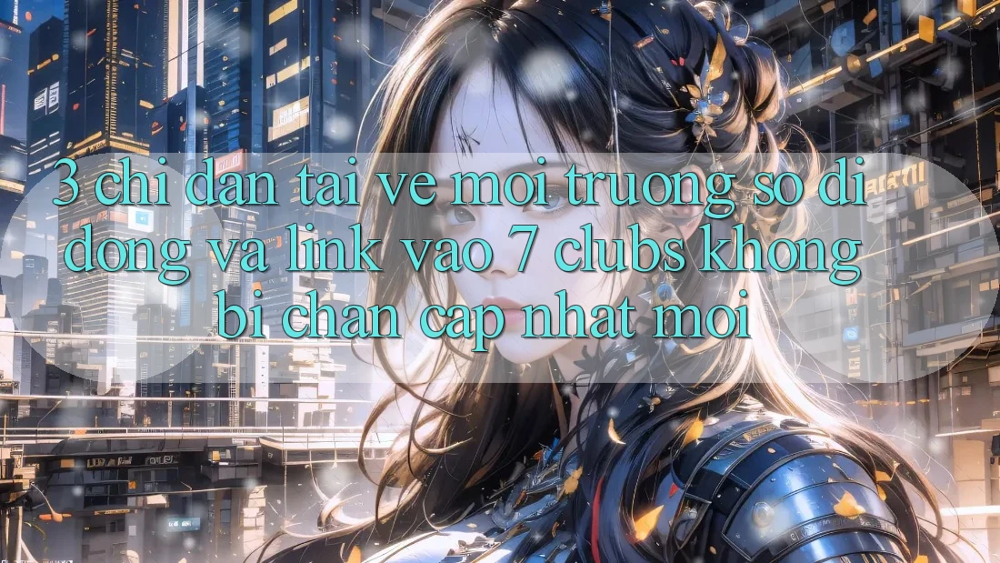 3. Chỉ dẫn Tải về Môi trường số di động Và Link Vào 7 clubs Không Bị Chặn - Cập Nhật Mới