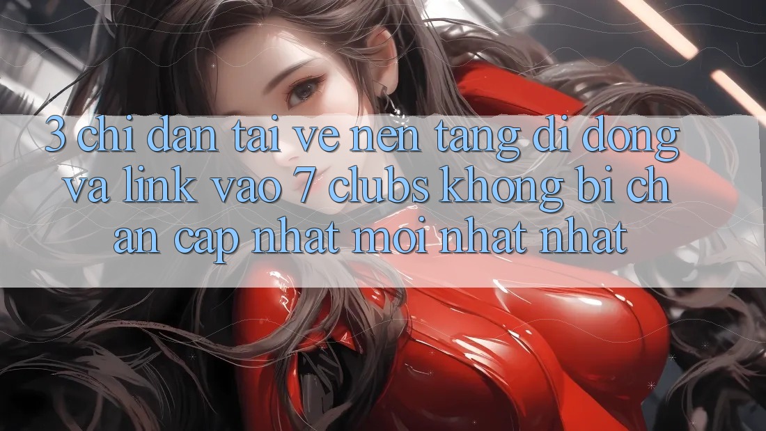 3. Chỉ dẫn Tải về Nền tảng di động Và Link Vào 7 clubs Không Bị Chặn - Cập Nhật Mới nhất Nhất