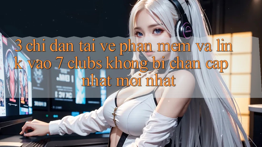 3. Chỉ dẫn Tải về Phần mềm Và Link Vào 7 clubs Không Bị Chặn - Cập Nhật Mới Nhất