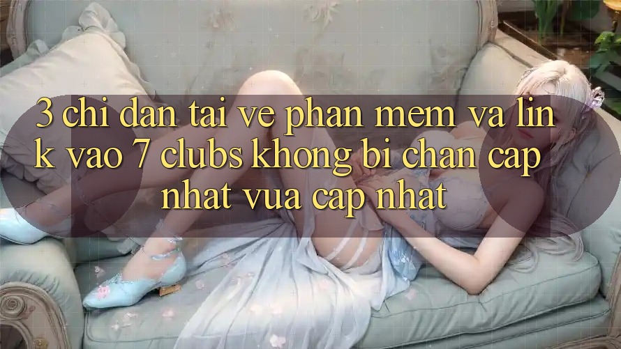 3. Chỉ dẫn Tải về Phần mềm Và Link Vào 7 clubs Không Bị Chặn - Cập Nhật Vừa cập nhật
