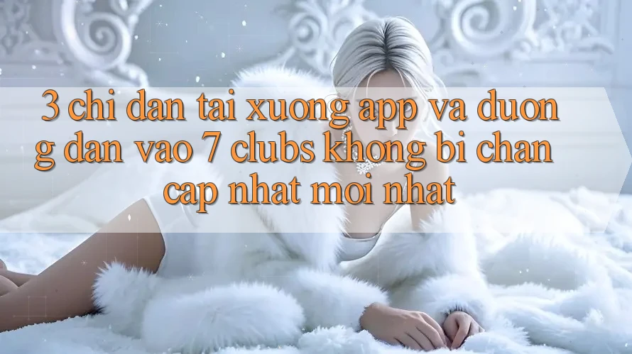 3. Chỉ dẫn Tải xuống App Và Đường dẫn Vào 7 clubs Không Bị Chặn - Cập Nhật Mới Nhất