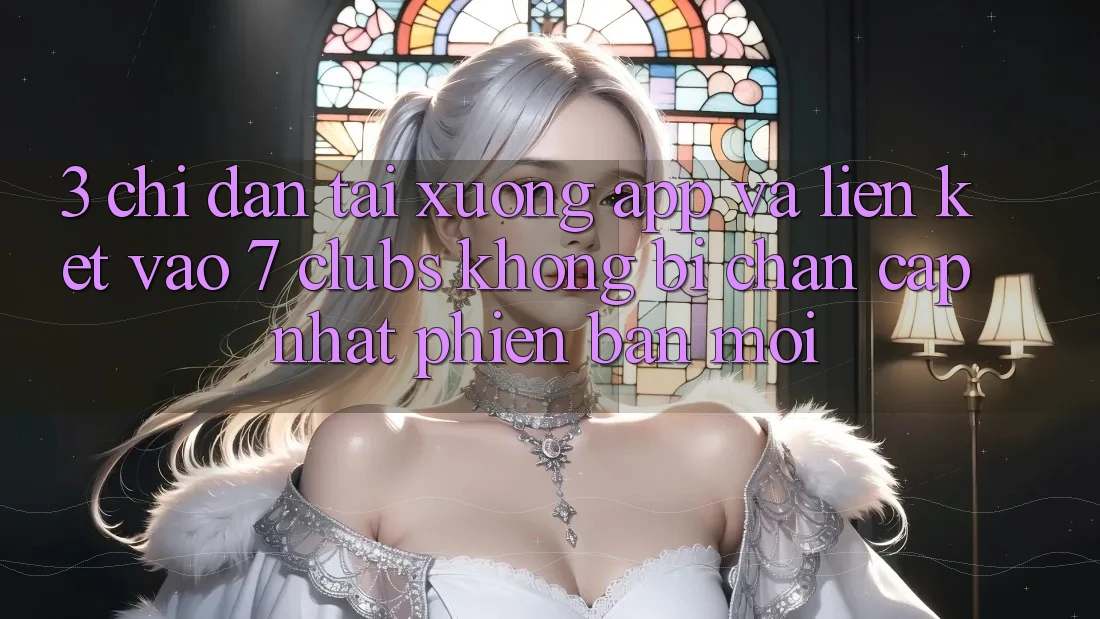 3. Chỉ dẫn Tải xuống App Và Liên kết Vào 7 clubs Không Bị Chặn - Cập Nhật Phiên bản mới 3. Chỉ dẫn Tải xuống App Và Liên kết Vào 7 clubs Không Bị Chặn - Cập Nhật Phiên bản mới