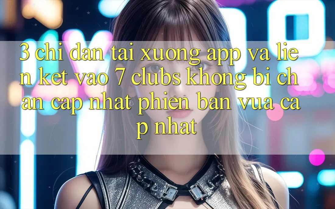 3. Chỉ dẫn Tải xuống App Và Liên kết Vào 7 clubs Không Bị Chặn - Cập Nhật Phiên bản vừa cập nhật 3. Chỉ dẫn Tải xuống App Và Liên kết Vào 7 clubs Không Bị Chặn - Cập Nhật Phiên bản vừa cập nhật