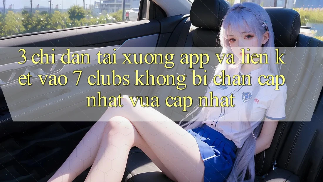 3. Chỉ dẫn Tải xuống App Và Liên kết Vào 7 clubs Không Bị Chặn - Cập Nhật Vừa cập nhật