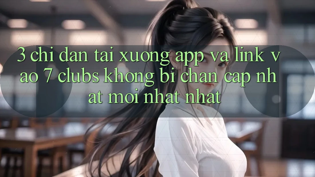 3. Chỉ dẫn Tải xuống App Và Link Vào 7 clubs Không Bị Chặn - Cập Nhật Mới nhất Nhất