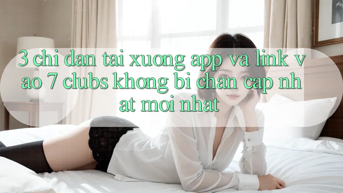 3. Chỉ dẫn Tải xuống App Và Link Vào 7 clubs Không Bị Chặn - Cập Nhật Mới Nhất