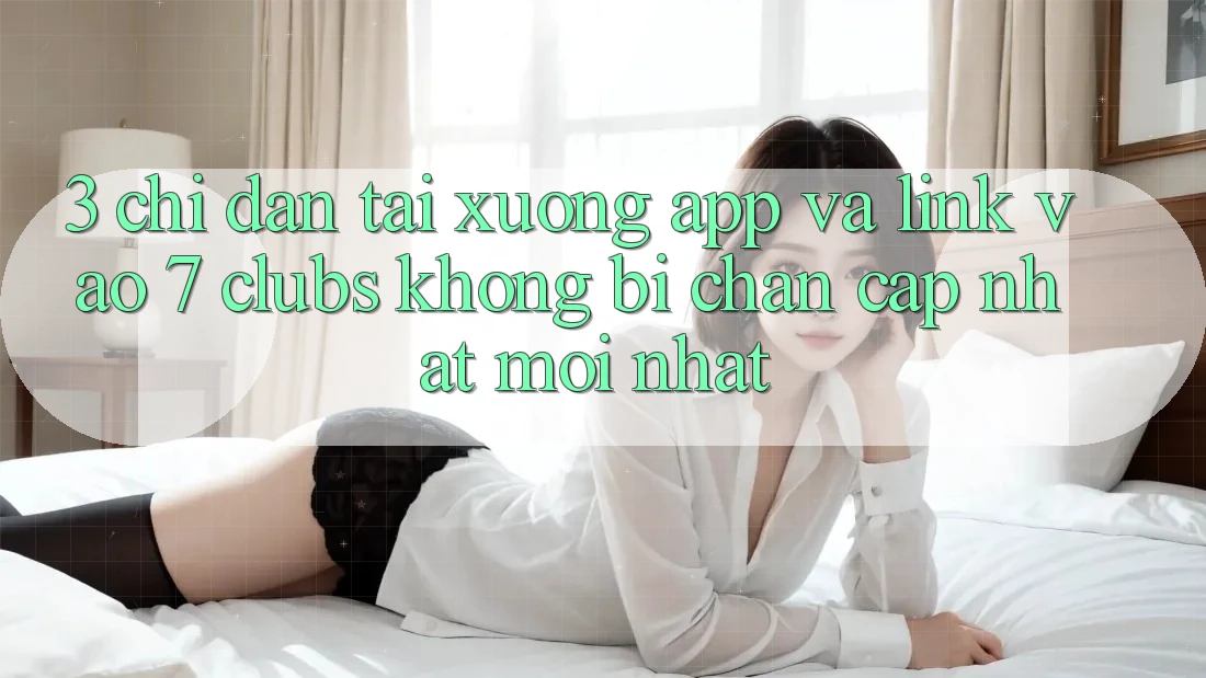 3. Chỉ dẫn Tải xuống App Và Link Vào 7 clubs Không Bị Chặn - Cập Nhật Mới Nhất