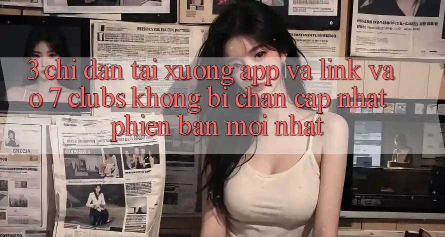3. Chỉ dẫn Tải xuống App Và Link Vào 7 clubs Không Bị Chặn - Cập Nhật Phiên bản mới Nhất