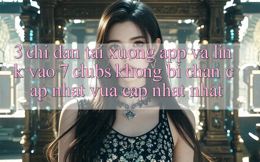 3. Chỉ dẫn Tải xuống App Và Link Vào 7 clubs Không Bị Chặn - Cập Nhật Vừa cập nhật Nhất