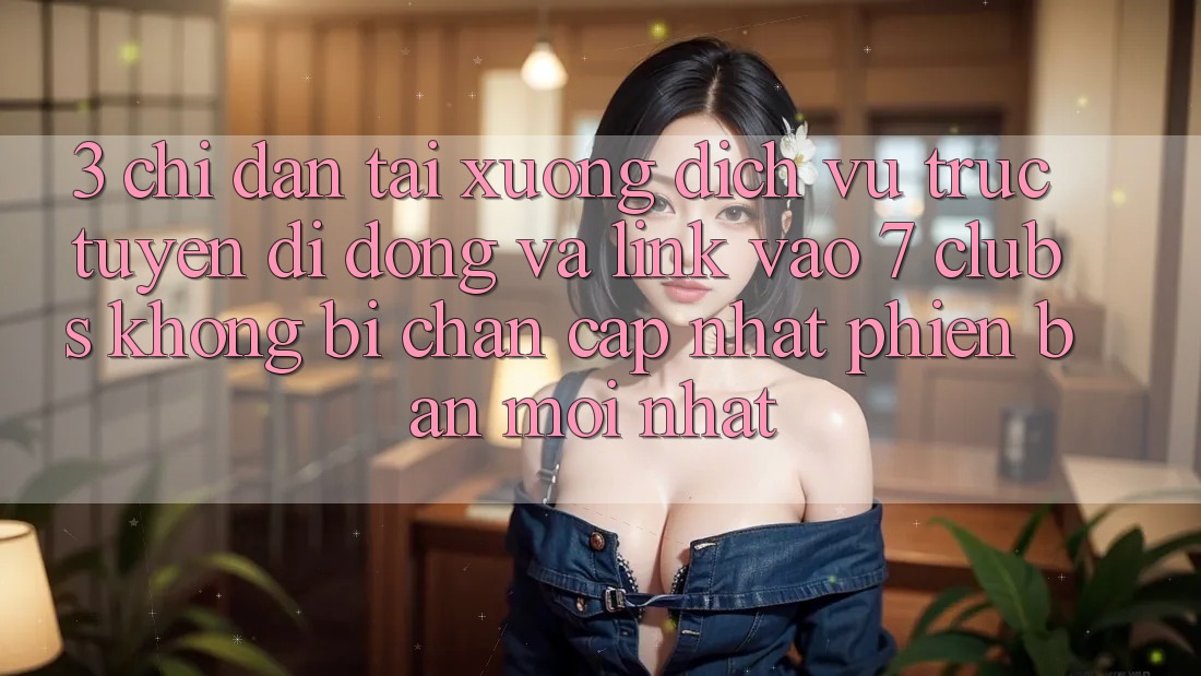 3. Chỉ dẫn Tải xuống Dịch vụ trực tuyến di động Và Link Vào 7 clubs Không Bị Chặn - Cập Nhật Phiên bản mới Nhất