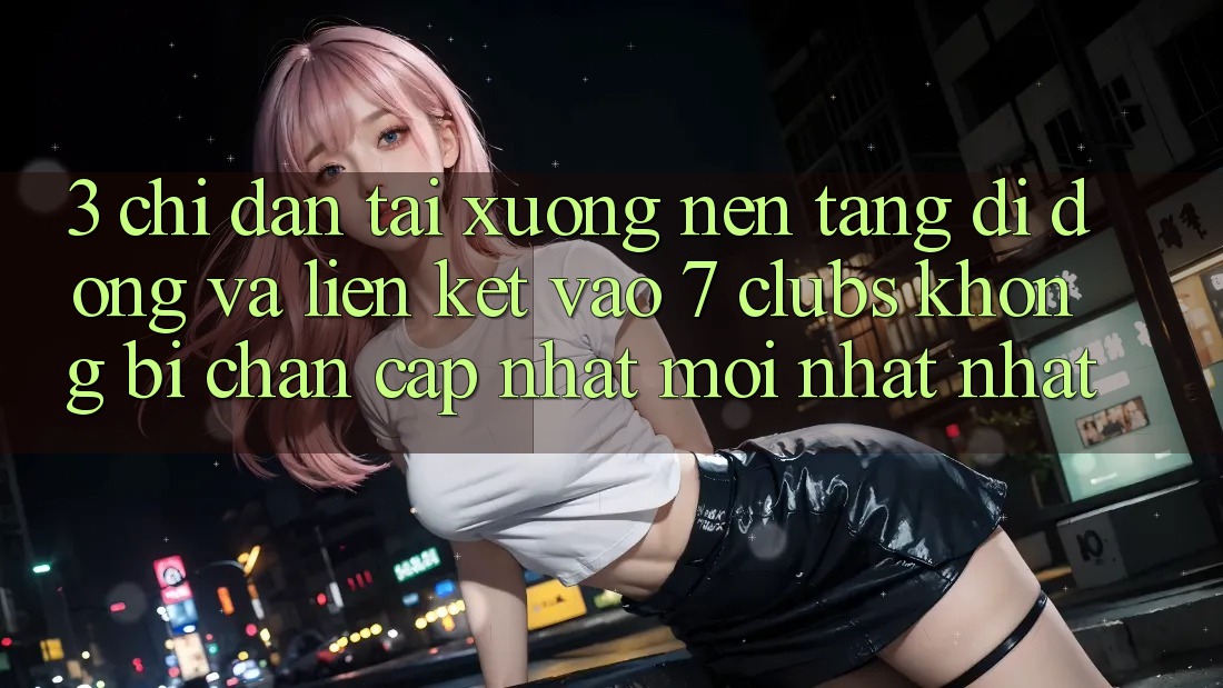 3. Chỉ dẫn Tải xuống Nền tảng di động Và Liên kết Vào 7 clubs Không Bị Chặn - Cập Nhật Mới nhất Nhất