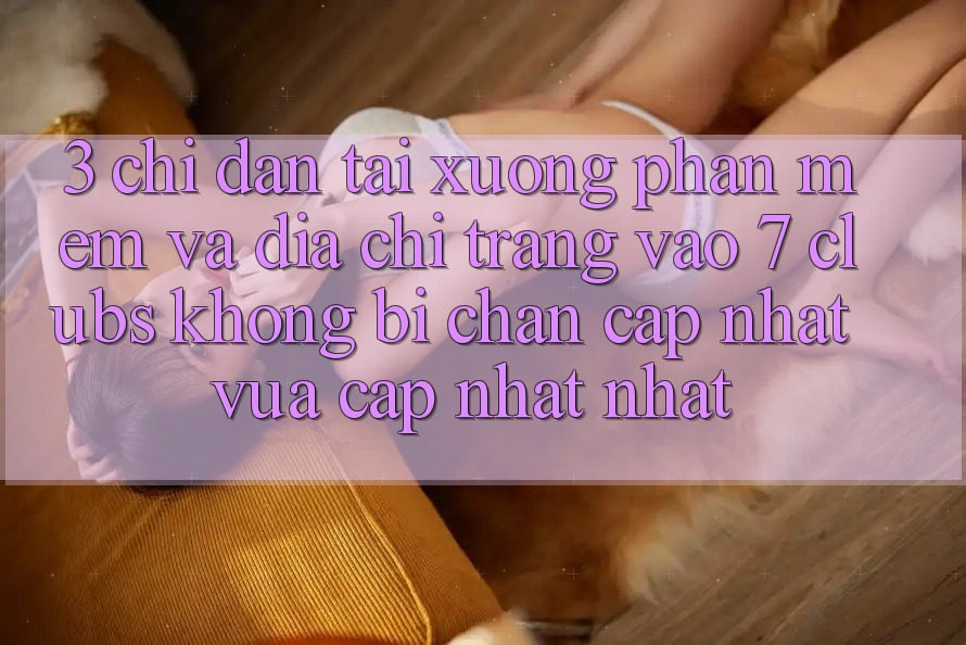 3. Chỉ dẫn Tải xuống Phần mềm Và Địa chỉ trang Vào 7 clubs Không Bị Chặn - Cập Nhật Vừa cập nhật Nhất
