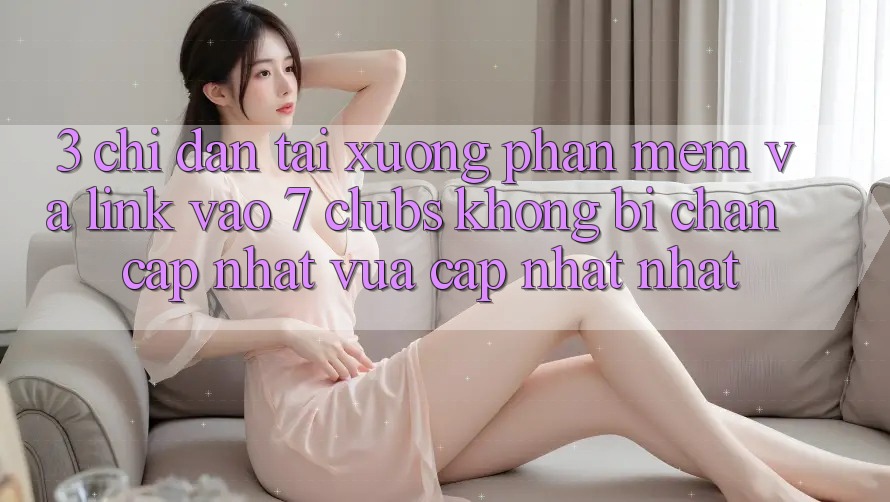 3. Chỉ dẫn Tải xuống Phần mềm Và Link Vào 7 clubs Không Bị Chặn - Cập Nhật Vừa cập nhật Nhất