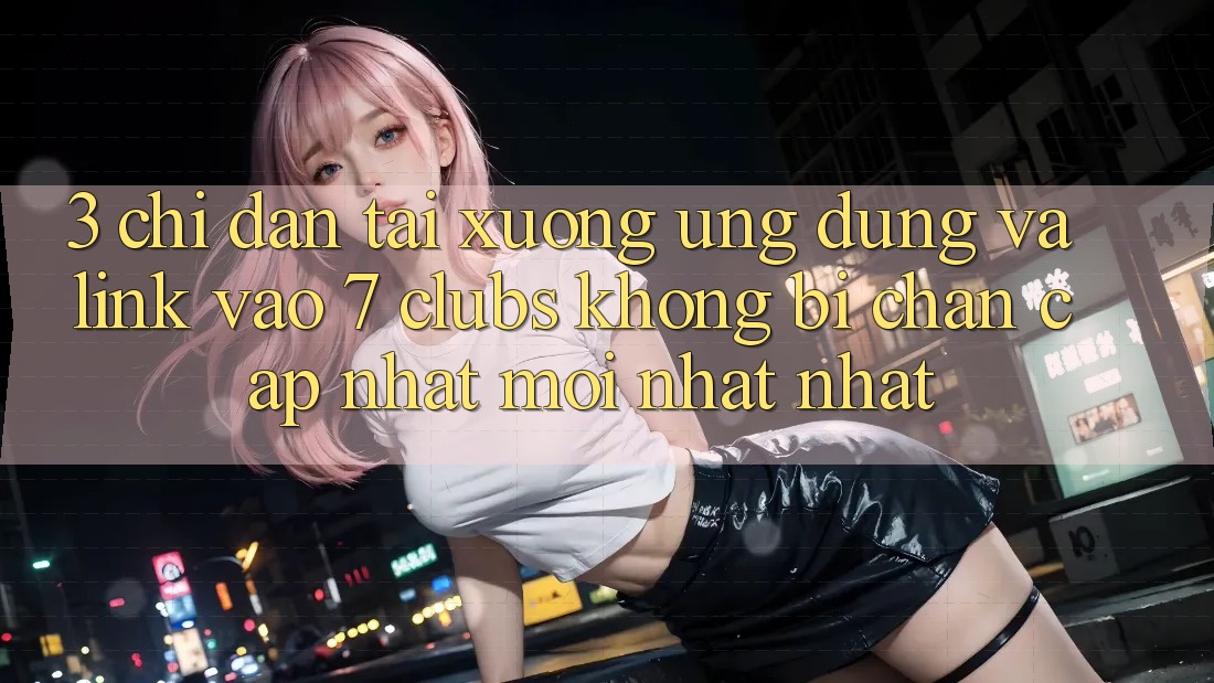 3. Chỉ dẫn Tải xuống Ứng dụng Và Link Vào 7 clubs Không Bị Chặn - Cập Nhật Mới nhất Nhất