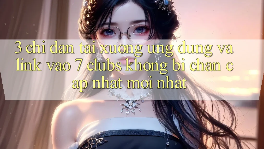 3. Chỉ dẫn Tải xuống Ứng dụng Và Link Vào 7 clubs Không Bị Chặn - Cập Nhật Mới Nhất