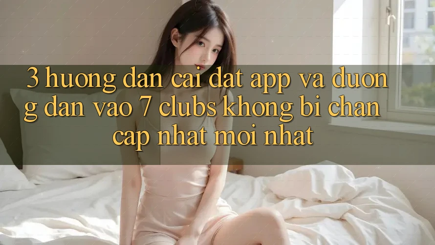 3. Hướng Dẫn Cài đặt App Và Đường dẫn Vào 7 clubs Không Bị Chặn - Cập Nhật Mới Nhất