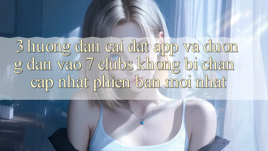 3. Hướng Dẫn Cài đặt App Và Đường dẫn Vào 7 clubs Không Bị Chặn - Cập Nhật Phiên bản mới Nhất