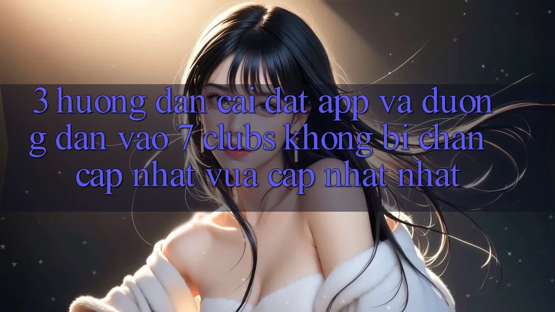 3. Hướng Dẫn Cài đặt App Và Đường dẫn Vào 7 clubs Không Bị Chặn - Cập Nhật Vừa cập nhật Nhất
