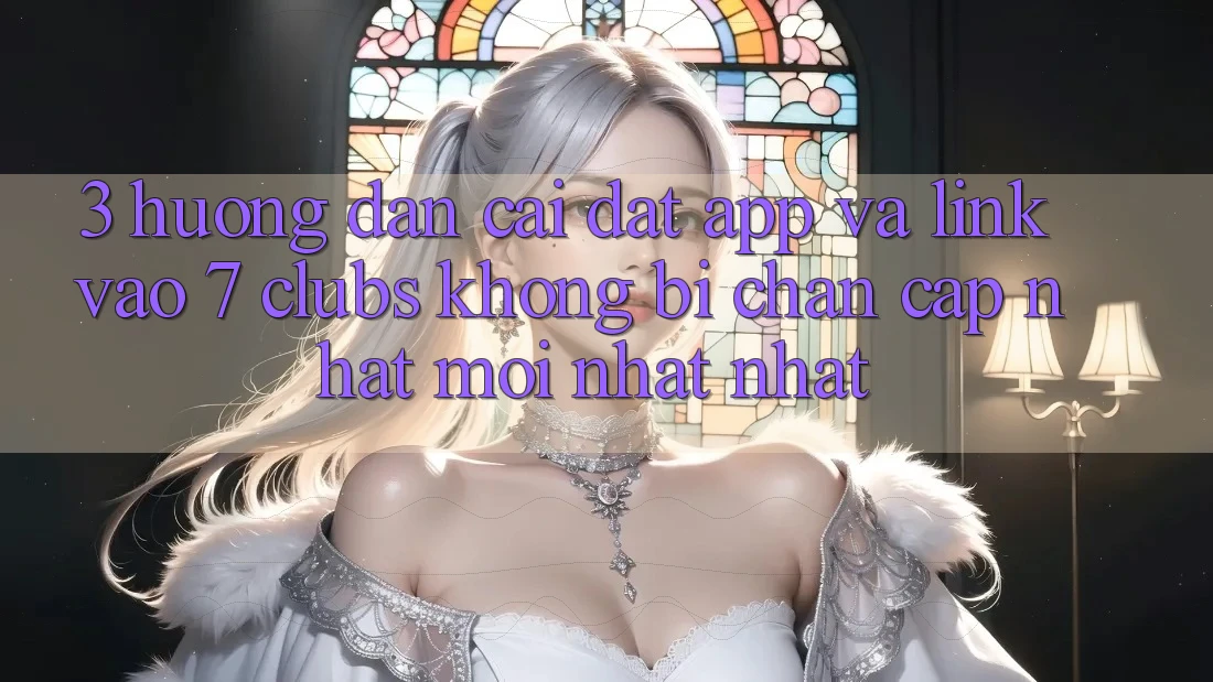 3. Hướng Dẫn Cài đặt App Và Link Vào 7 clubs Không Bị Chặn - Cập Nhật Mới nhất Nhất