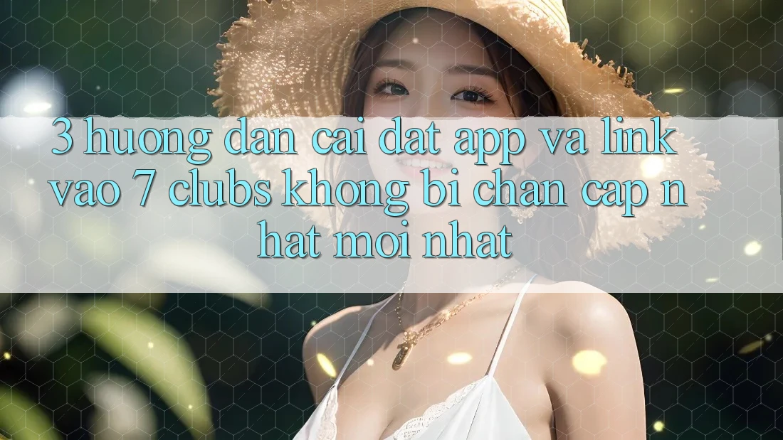 3. Hướng Dẫn Cài đặt App Và Link Vào 7 clubs Không Bị Chặn - Cập Nhật Mới Nhất